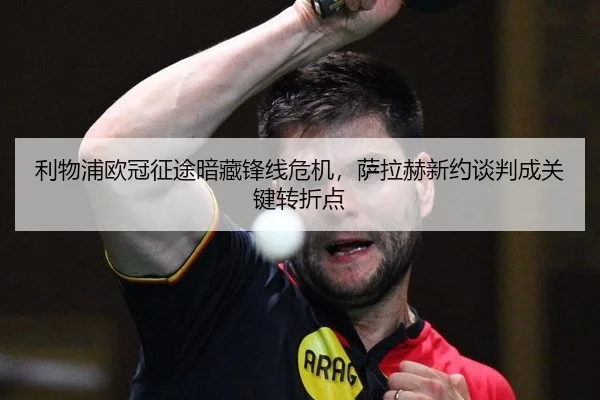 利物浦欧冠征途暗藏锋线危机，萨拉赫新约谈判成关键转折点